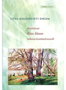 Isten megkeresett engem - Emlékirat Kiss János lelkész-festőművészről (Erdélyi László)
